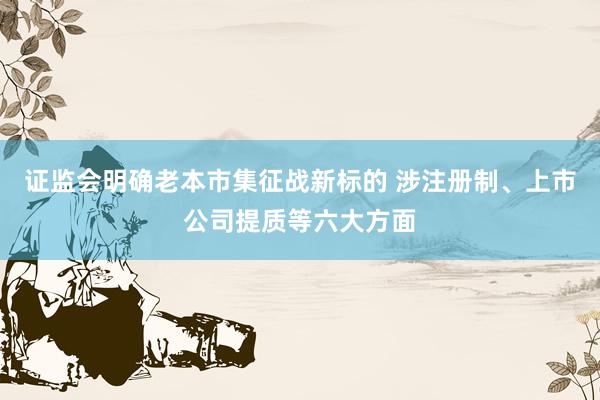 证监会明确老本市集征战新标的 涉注册制、上市公司提质等六大方面