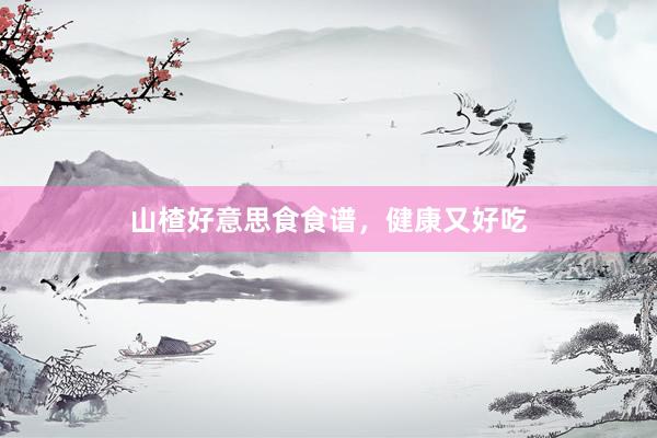 山楂好意思食食谱，健康又好吃