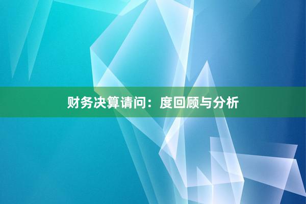 财务决算请问：度回顾与分析